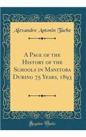A Page of the History of the Schools in Manitoba During 75 Years, 1893 (Classic Reprint)