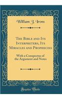 The Bible and Its Interpreters, Its Miracles and Prophecies: With a Conspectus of the Argument and Notes (Classic Reprint)