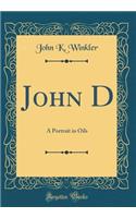 John D: A Portrait in Oils (Classic Reprint)