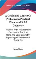 A Graduated Course Of Problems In Practical Plane And Solid Geometry: Together With Miscellaneous Exercises In Practical Plane And Solid Geometry; Etymology Of Geometrical Terms, Etc.