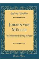 Johann Von MÃ¼ller: Eine GedÃ¤chtnissrede Gehalten Im Grossen UniversitÃ¤ts-HÃ¶rsale Den 14 Junius 1809 (Classic Reprint)