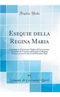 Esequie Della Regina Maria: Celebrate in Firenze Per Ordine del Serenissimo Granduca Di Toscana Nell'insigne Collegiata Di San Lorenzo Il DÃ¬ 23 Di Settembre 1642 (Classic Reprint)