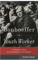 Bonhoeffer as Youth Worker – A Theological Vision for Discipleship and Life Together