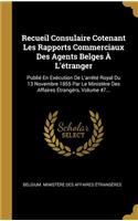 Recueil Consulaire Cotenant Les Rapports Commerciaux Des Agents Belges À L'étranger: Publié En Exécution De L'arrêté Royal Du 13 Novembre 1855 Par Le Ministère Des Affaires Étrangèrs, Volume 47...