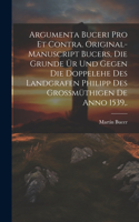 Argumenta Buceri Pro Et Contra. Original-Manuscript Bucers, die Grunde ür und gegen die Doppelehe des Landgrafen Philipp des grossmüthigen De Anno 1539, .