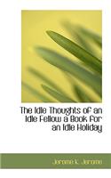 The Idle Thoughts of an Idle Fellow a Book for an Idle Holiday