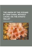 The Union of the Oceans by Ship-Canal Without Locks, Via the Atrato Valley