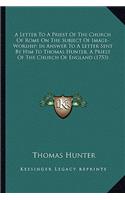 Letter to a Priest of the Church of Rome on the Subject Ofa Letter to a Priest of the Church of Rome on the Subject of Image-Worship; In Answer to a Letter Sent by Him to Thomas Image-Worship; In Answer to a Letter Sent by Him to Thomas Hunter, a P