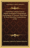 Institutiones Linguae Graecae Regulis Quadraginta Ortographiam, Etymologiam, Et Syntaxin, Simul Plane Et Plene Sistentibus Comprehensae (1746)