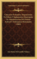 Coleccion De Bandos, Disposiciones De Policia Y Reglamentos Municipales De Administracion Del Distrito Federal Y Ordenanzas Municipales (1869)