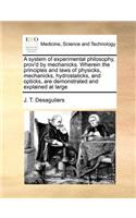 System of Experimental Philosophy, Prov'd by Mechanicks. Wherein the Principles and Laws of Physicks, Mechanicks, Hydrostaticks, and Opticks, Are Demonstrated and Explained at Large