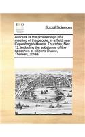 Account of the proceedings of a meeting of the people, in a field near Copenhagen-House, Thursday, Nov. 12; including the substance of the speeches of citizens Duane, Thelwall, Jones: (English)