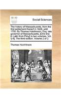 The history of Massachusetts, from the first settlement thereof in 1628, until 1750. By Thomas Hutchinson, Esq. late governor of Massachusetts. [One line in Latin from Pliny] In two volumes. Vol. I[-II]. The third edition. Volume 2 of 2