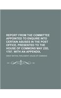 Report from the Committee Appointed to Enquire Into Certain Abuses in the Post Office, Presented to the House of Commons May 23d, 1787. with an Append