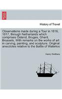 Observations Made During a Tour in 1816, 1817, Through Netherlands Which Comprises Ostend, Bruges, Ghent, Brussels, with Remarks on the Works of Art in Carving, Painting, and Sculpture. Original Anecdotes Relative to the Battle of Waterloo, 2nd Edi