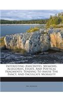 Interesting Anecdotes, Memoirs, Allegories, Essays, and Poetical Fragments; Tending to Amuse the Fancy, and Inculcate Morality