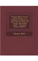 Francis Bacon and His Secret Society. an Attempt to Collect and Unite the Lost Links of a Long and Strong Chain - Primary Source Edition