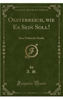 Oesterreich, Wie Es Sein Soll!: Eine Politische Studie (Classic Reprint)