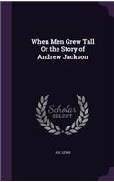 When Men Grew Tall Or the Story of Andrew Jackson