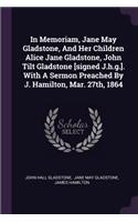 In Memoriam, Jane May Gladstone, And Her Children Alice Jane Gladstone, John Tilt Gladstone [signed J.h.g.]. With A Sermon Preached By J. Hamilton, Mar. 27th, 1864