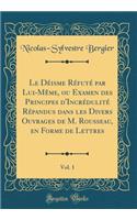 Le Déisme Réfuté Par Lui-Mème, Ou Examen Des Principes d'Incrédulité Répandus Dans Les Divers Ouvrages de M. Rousseau, En Forme de Lettres, Vol. 1 (Classic Reprint)