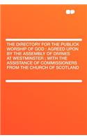 The Directory for the Publick Worship of God: Agreed Upon by the Assembly of Divines at Westminster; With the Assistance of Commissioners from the Church of Scotland: Agreed Upon by the Assembly of Divines at Westminster; With the Assistance of Commissioners from the Church of Scotland