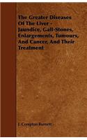 Greater Diseases of the Liver - Jaundice, Gall-Stones, Enlargements, Tumours, and Cancer, and Their Treatment