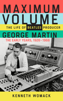 Maximum Volume: The Life of Beatles Producer George Martin, the Early Years, 1926-1966
