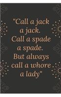 Call a jack a jack. Call a spade a spade. But always call a whore a lady