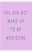 You Did Not Wake Up to Be Mediocre.