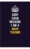 Keep Calm Because I Am A math teacher: Motivational and inspirational career blank lined gift notebook with matte finish