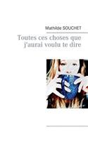 Toutes Ces Choses Que J'Aurai Voulu Te Dire: (French)