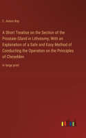 Short Treatise on the Section of the Prostate Gland in Lithotomy; With an Explanation of a Safe and Easy Method of Conducting the Operation on the Principles of Cheselden