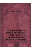 The Garden a Pocket Manual of Practical Horticulture Or, How to Cultivate Vegetables, Fruits and Flowers