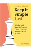 Keep It Simple: 1.E4: A Solid and Straightforward Chess Opening Repertoire for White