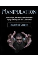 Manipulation: How People, the Media, and Others Are Trying to Manipulate and Control You