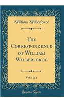 The Correspondence of William Wilberforce, Vol. 1 of 2 (Classic Reprint)
