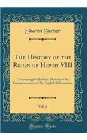 The History of the Reign of Henry VIII, Vol. 2: Comprising the Political History of the Commencement of the English Reformation (Classic Reprint): Comprising the Political History of the Commencement of the English Reformation (Classic Reprint)