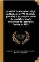 Invasion Du Canada Et Siège de Québec En 1775-76. Étude Précédée d'Un Compte-Rendu de la Célébration Du Centenaire de l'Assaut de Québec En 1775.