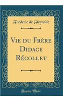 Vie du Frère Didace Récollet (Classic Reprint)