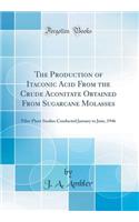 The Production of Itaconic Acid from the Crude Aconitate Obtained from Sugarcane Molasses: Pilot-Plant Studies Conducted January to June, 1946 (Classic Reprint): Pilot-Plant Studies Conducted January to June, 1946 (Classic Reprint)