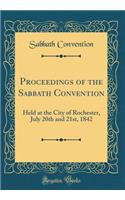 Proceedings of the Sabbath Convention: Held at the City of Rochester, July 20th and 21st, 1842 (Classic Reprint): Held at the City of Rochester, July 20th and 21st, 1842 (Classic Reprint)