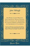 The Works of John Whitgift, D.D., Master of Trinity College, Dean of Lincoln, &c. Afterwards Successively Bishop of Worcester and Archbishop of Canterbury: The Second Portion, Containing the Defence of the Answer to the Admonition, Against the Repl: The Second Portion, Containing the Defence of the Answer to the Admonition, Against the Reply of Th