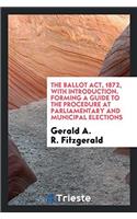 The Ballot Act, 1872, with Introduction. Forming a Guide to the Procedure at Parliamentary and Municipal Elections