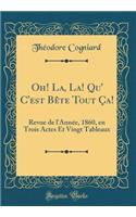 Oh! La, La! Qu' c'Est Bï¿½te Tout ï¿½a!: Revue de l'Annï¿½e, 1860, En Trois Actes Et Vingt Tableaux (Classic Reprint)