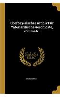 Oberbayerisches Archiv Für Vaterländische Geschichte, Volume 6...