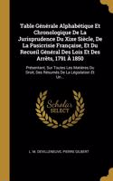 Table Générale Alphabétique Et Chronologique De La Jurisprudence Du Xixe Siècle, De La Pasicrisie Française, Et Du Recueil Général Des Lois Et Des Arrêts, 1791 À 1850