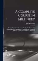 A Complete Course in Millinery; Twenty-four Practical Lessons Detailing the Processes for Mastering the art of Millinery; a Text Book for Teachers of Millinery. A Guide for the Millinery Workroom