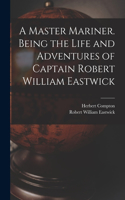 Master Mariner. Being the Life and Adventures of Captain Robert William Eastwick