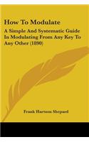 How To Modulate: A Simple And Systematic Guide In Modulating From Any Key To Any Other (1890)